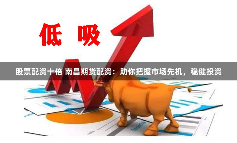 股票配资十倍 南昌期货配资：助你把握市场先机，稳健投资