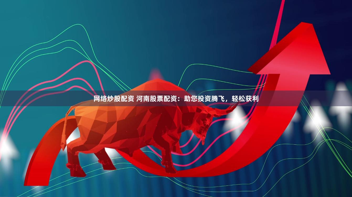 网络炒股配资 河南股票配资：助您投资腾飞，轻松获利