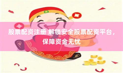 股票配资注册 解锁安全股票配资平台，保障资金无忧