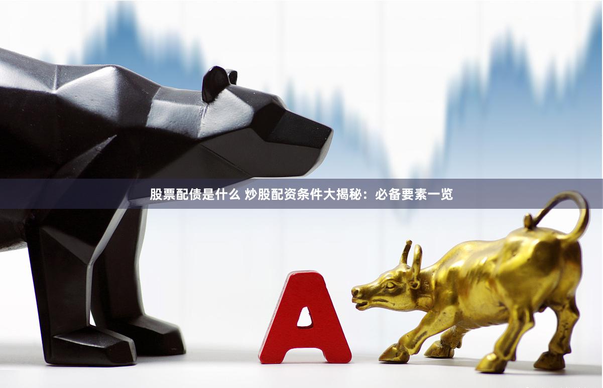 股票配债是什么 炒股配资条件大揭秘：必备要素一览