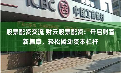 股票配资交流 财云股票配资：开启财富新篇章，轻松撬动资本杠杆