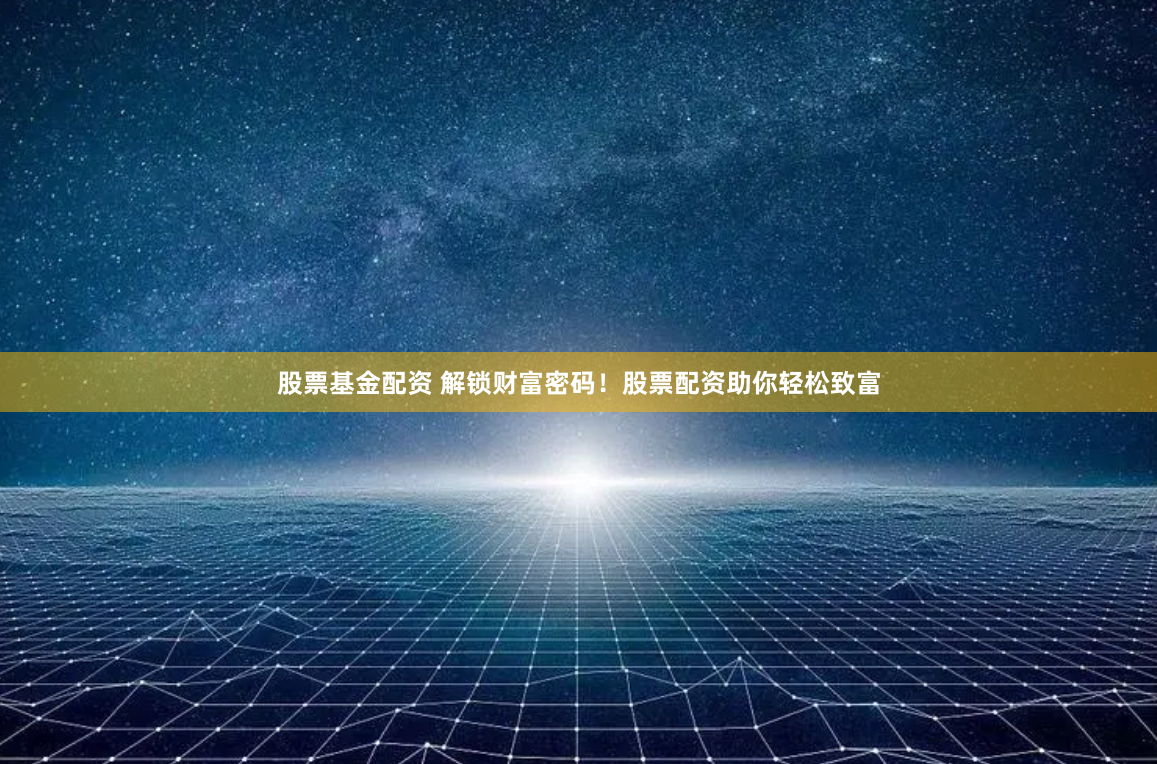 股票基金配资 解锁财富密码！股票配资助你轻松致富