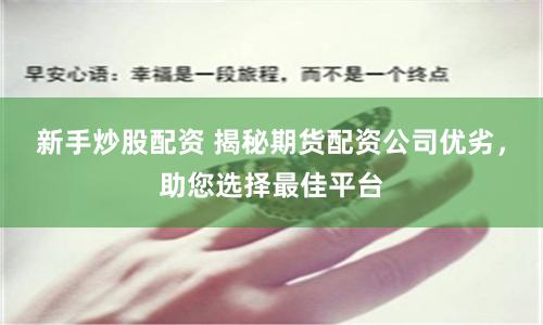 新手炒股配资 揭秘期货配资公司优劣，助您选择最佳平台