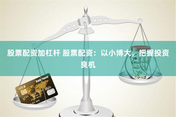 股票配资加杠杆 股票配资：以小博大，把握投资良机