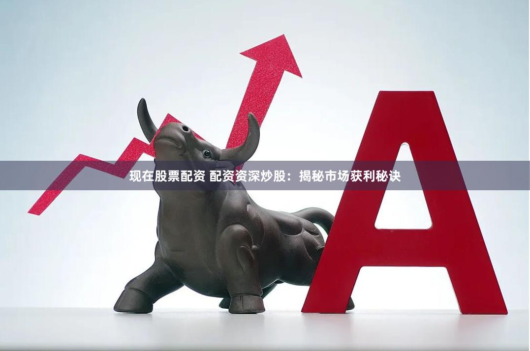 现在股票配资 配资资深炒股：揭秘市场获利秘诀