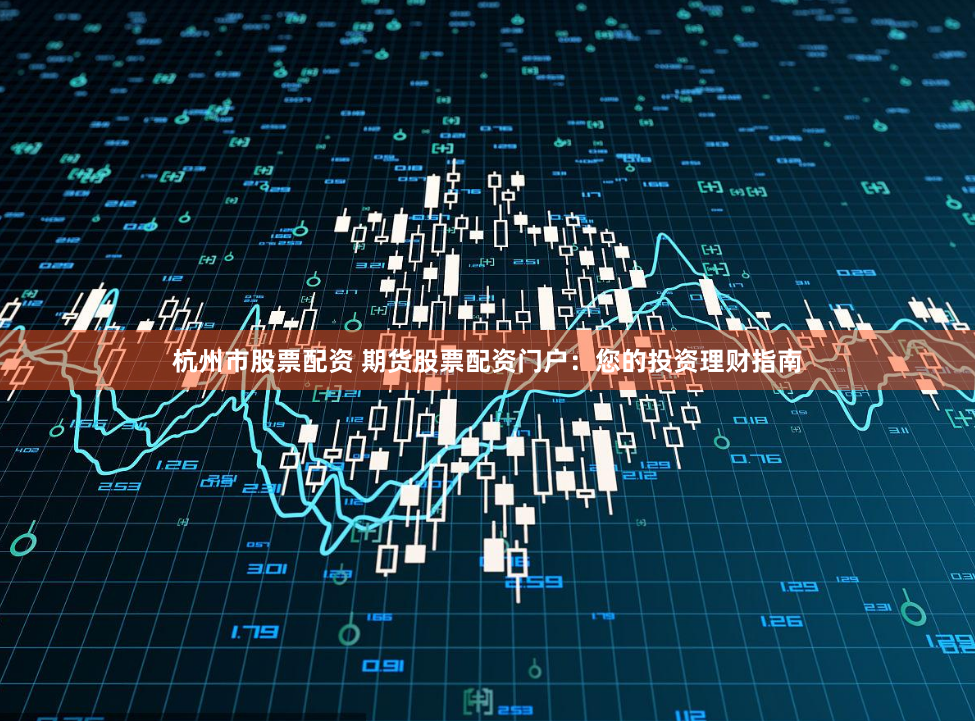 杭州市股票配资 期货股票配资门户：您的投资理财指南