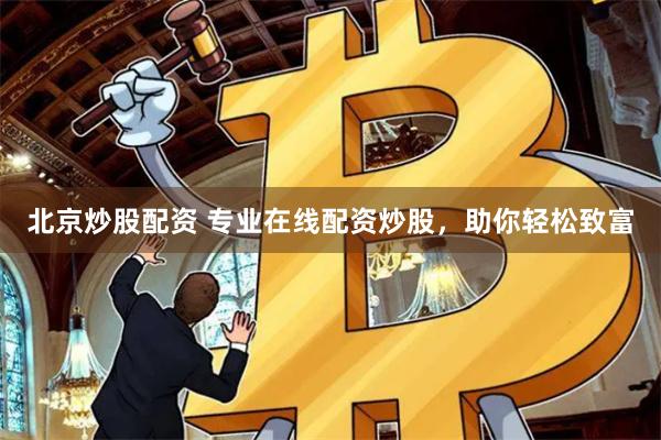 北京炒股配资 专业在线配资炒股，助你轻松致富