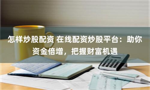 怎样炒股配资 在线配资炒股平台：助你资金倍增，把握财富机遇