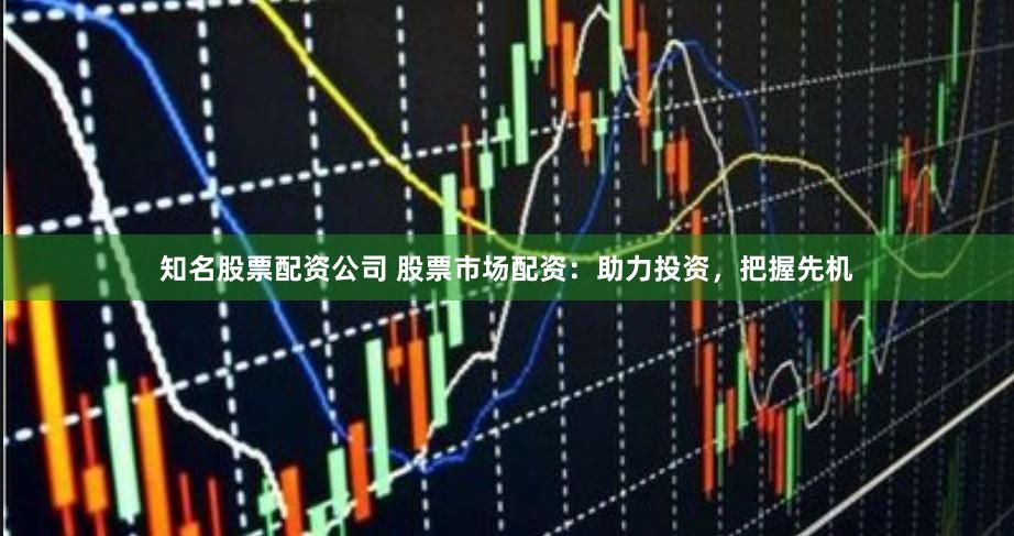知名股票配资公司 股票市场配资：助力投资，把握先机