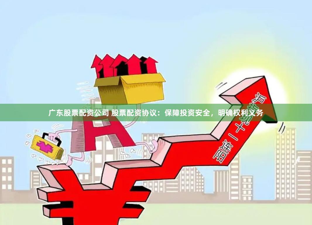 广东股票配资公司 股票配资协议：保障投资安全，明确权利义务