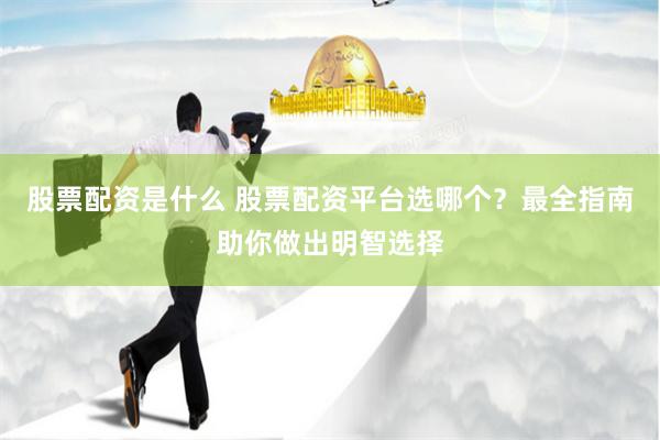 股票配资是什么 股票配资平台选哪个？最全指南助你做出明智选择