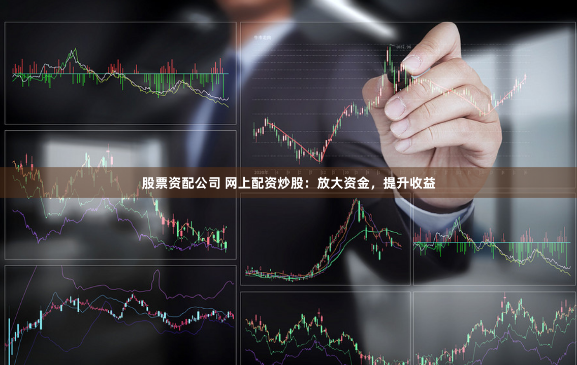 股票资配公司 网上配资炒股：放大资金，提升收益