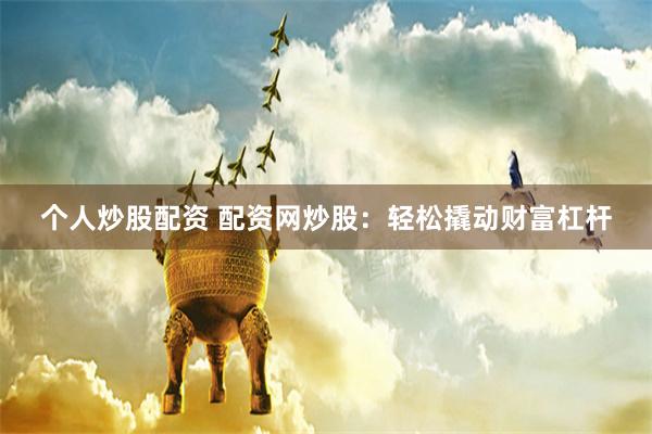 个人炒股配资 配资网炒股：轻松撬动财富杠杆