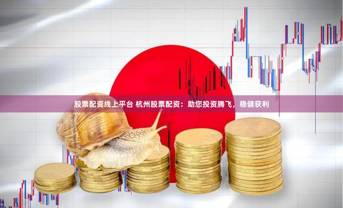股票配资线上平台 杭州股票配资：助您投资腾飞，稳健获利