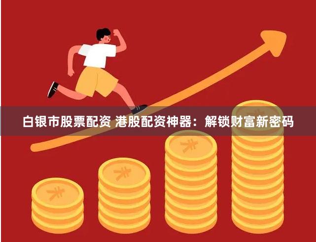 白银市股票配资 港股配资神器：解锁财富新密码