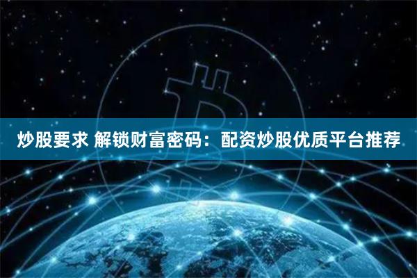 炒股要求 解锁财富密码：配资炒股优质平台推荐