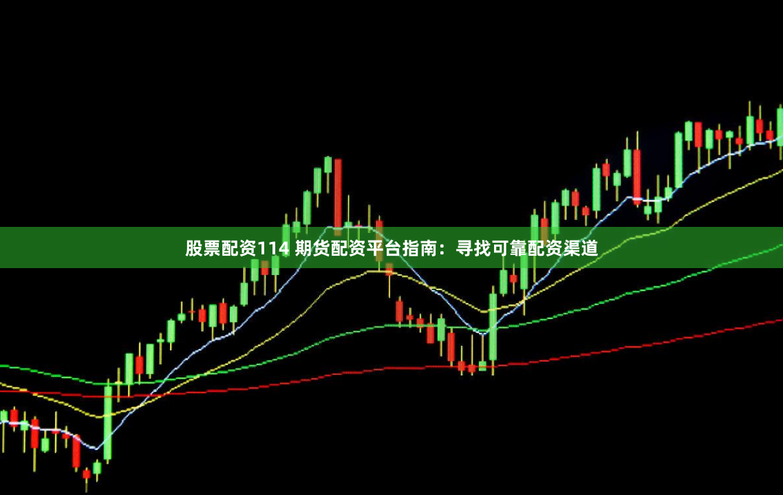 股票配资114 期货配资平台指南：寻找可靠配资渠道