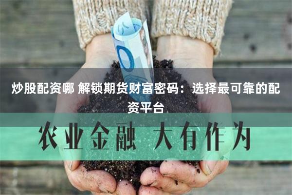炒股配资哪 解锁期货财富密码：选择最可靠的配资平台