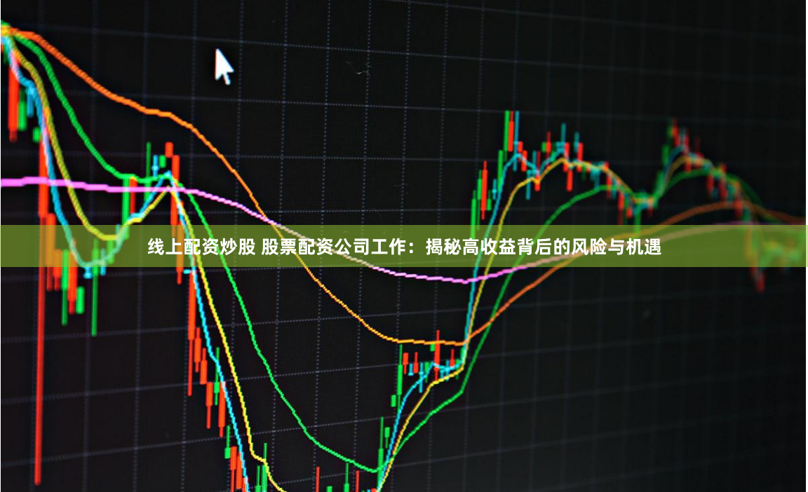 线上配资炒股 股票配资公司工作：揭秘高收益背后的风险与机遇
