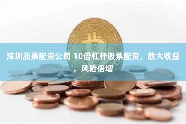 深圳股票配资公司 10倍杠杆股票配资，放大收益，风险倍增