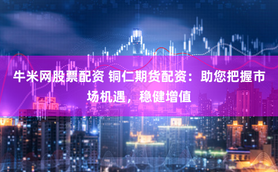 牛米网股票配资 铜仁期货配资：助您把握市场机遇，稳健增值