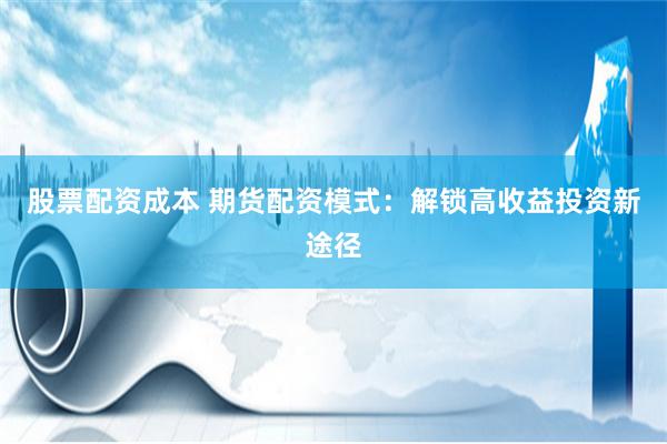 股票配资成本 期货配资模式：解锁高收益投资新途径