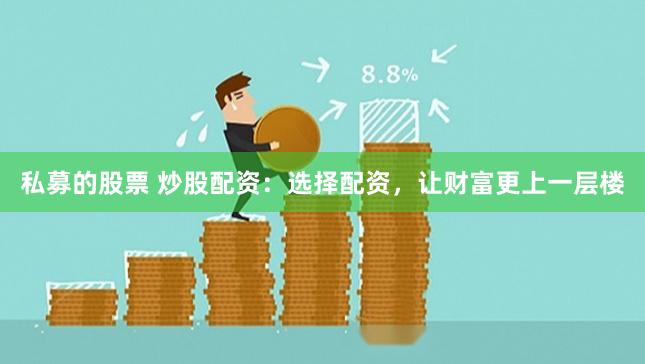 私募的股票 炒股配资：选择配资，让财富更上一层楼