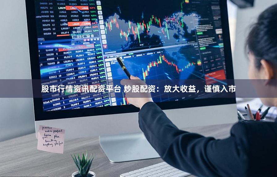 股市行情资讯配资平台 炒股配资：放大收益，谨慎入市