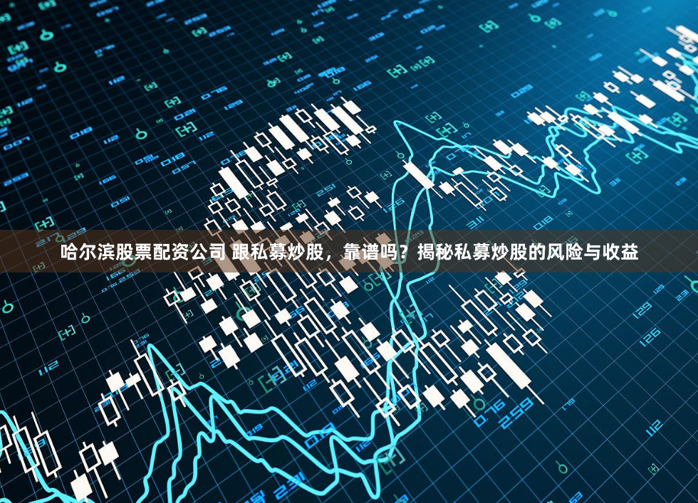 哈尔滨股票配资公司 跟私募炒股，靠谱吗？揭秘私募炒股的风险与收益