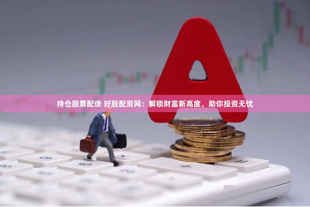持仓股票配债 好股配资网：解锁财富新高度，助你投资无忧