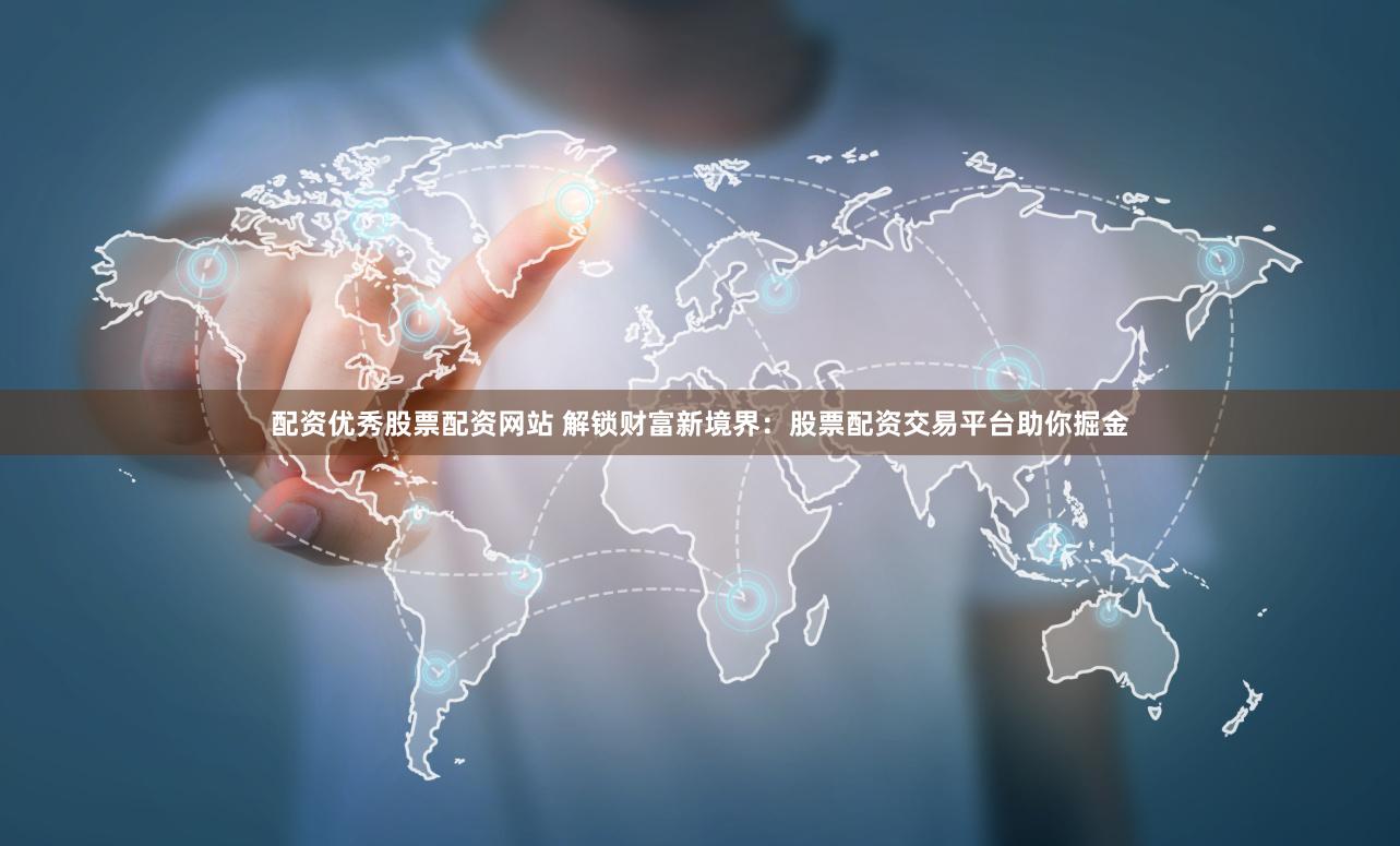 配资优秀股票配资网站 解锁财富新境界：股票配资交易平台助你掘金