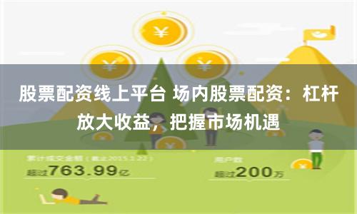 股票配资线上平台 场内股票配资：杠杆放大收益，把握市场机遇