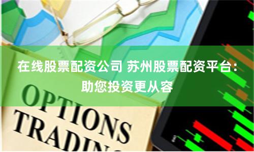 在线股票配资公司 苏州股票配资平台：助您投资更从容