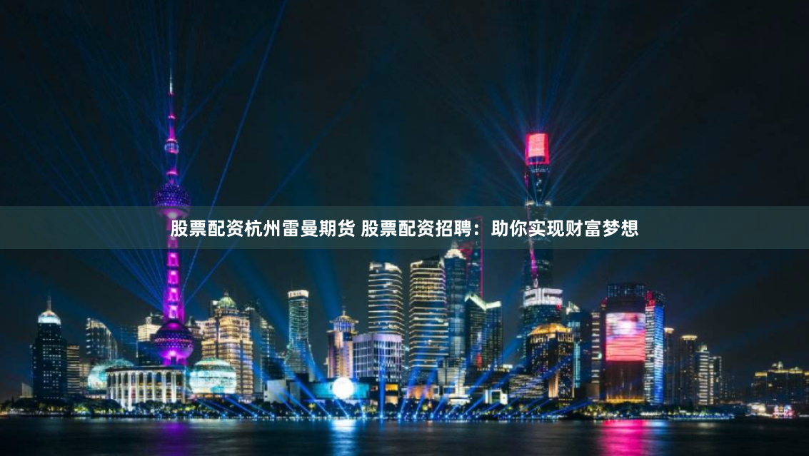 股票配资杭州雷曼期货 股票配资招聘：助你实现财富梦想