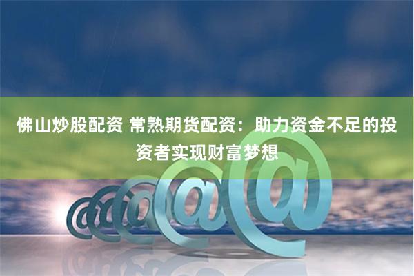 佛山炒股配资 常熟期货配资：助力资金不足的投资者实现财富梦想