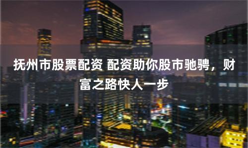 抚州市股票配资 配资助你股市驰骋，财富之路快人一步