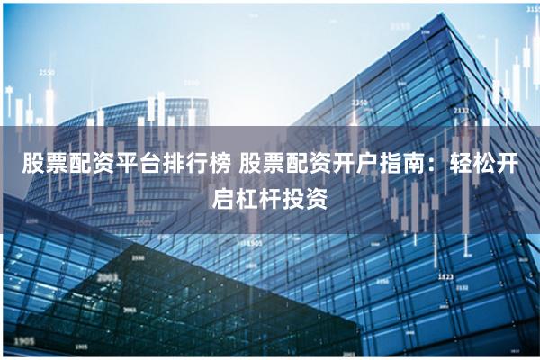 股票配资平台排行榜 股票配资开户指南：轻松开启杠杆投资