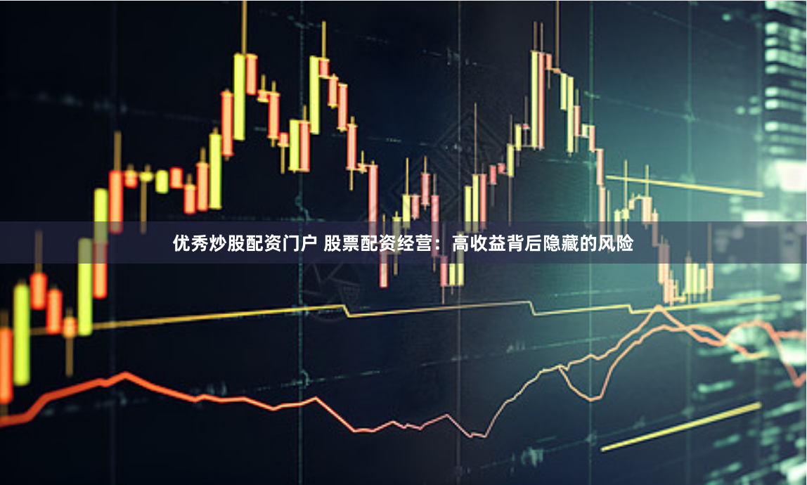 优秀炒股配资门户 股票配资经营：高收益背后隐藏的风险