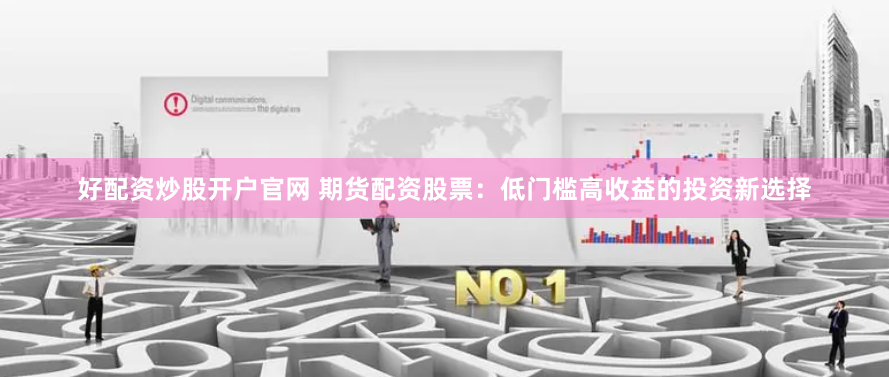 好配资炒股开户官网 期货配资股票：低门槛高收益的投资新选择