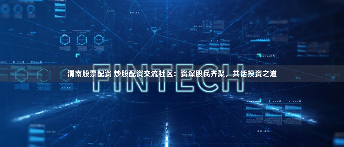 渭南股票配资 炒股配资交流社区：资深股民齐聚，共话投资之道