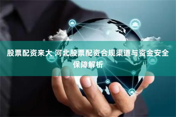 股票配资来大 河北股票配资合规渠道与资金安全保障解析