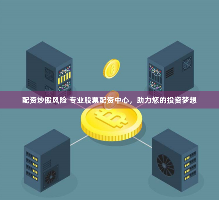 配资炒股风险 专业股票配资中心，助力您的投资梦想