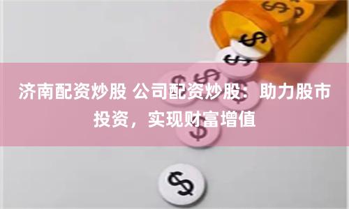 济南配资炒股 公司配资炒股：助力股市投资，实现财富增值