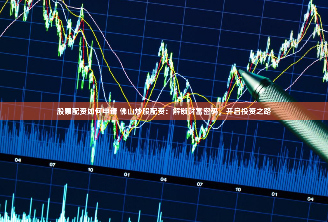 股票配资如何申请 佛山炒股配资：解锁财富密码，开启投资之路