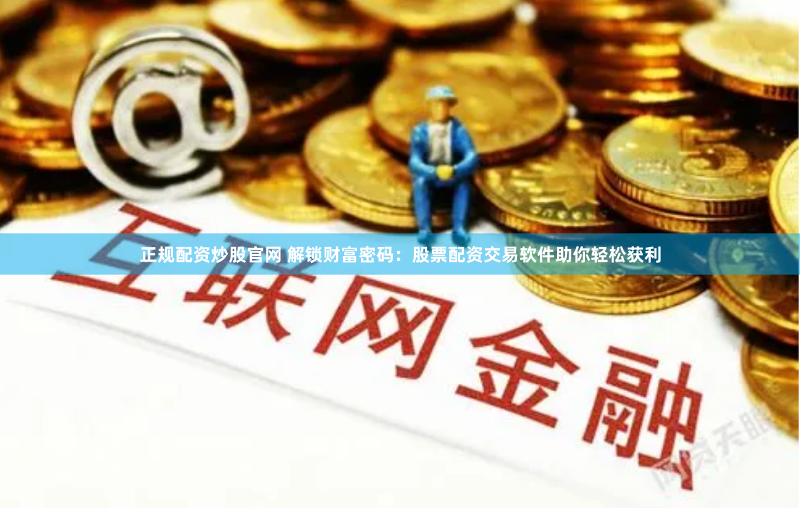 正规配资炒股官网 解锁财富密码：股票配资交易软件助你轻松获利