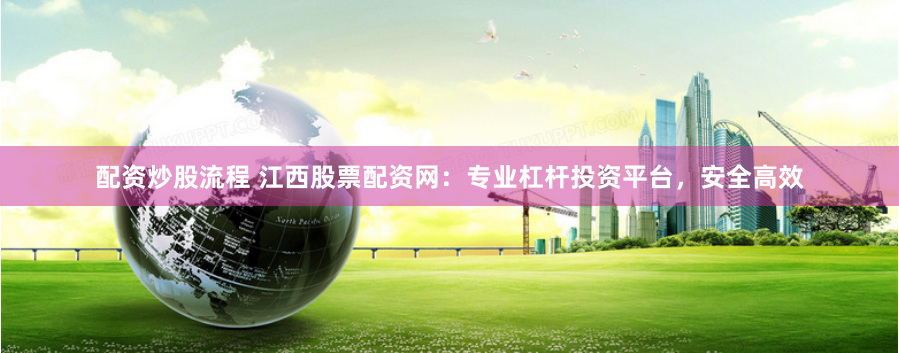 配资炒股流程 江西股票配资网：专业杠杆投资平台，安全高效