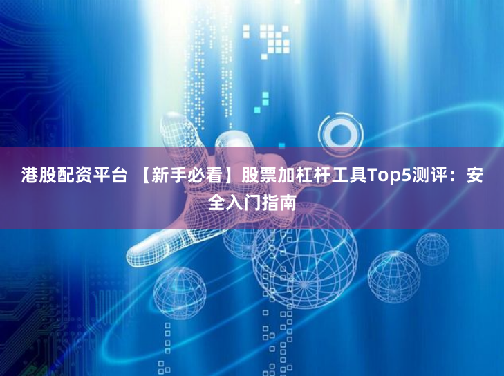港股配资平台 【新手必看】股票加杠杆工具Top5测评：安全入门指南