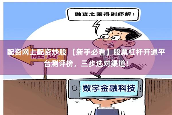 配资网上配资炒股 【新手必看】股票杠杆开通平台测评榜，三步选对渠道！