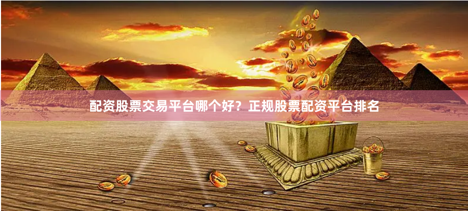 配资股票交易平台哪个好？正规股票配资平台排名
