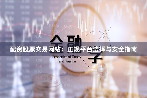 配资股票交易网站：正规平台选择与安全指南